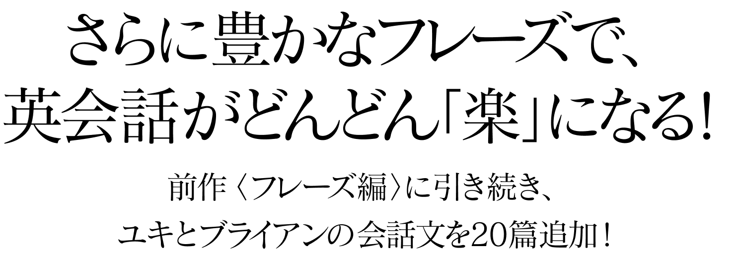 さらに豊かなフレーズで、英会話がどんどん「楽」になる！前作〈フレーズ編〉に引き続き、ユキとブライアンの会話文を20篇追加！