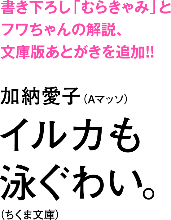 書き下ろし「むらきゃみ」とフワちゃんの解説、文庫版あとがきを追加！！ 加納愛子（Aマッソ）イルカも泳ぐわい。（ちくま文庫）