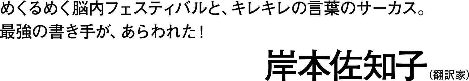 めくるめく脳内フェスティバルと、キレキレの言葉のサーカス。最強の書き手が、あらわれた！――岸本佐知子（翻訳家）