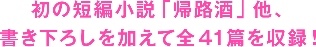 初の短編小説「帰路酒」他、書き下ろしを加えて全40篇を収録！