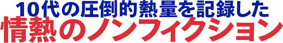 10代の圧倒的熱量を記録した情熱のノンフィクション