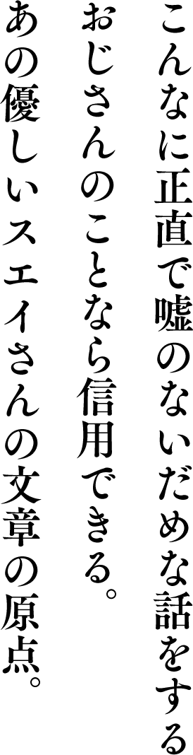 こんなに正直で嘘のないだめな話をする おじさんのことなら信用できる。あの優しいスエイさんの文章の原点。