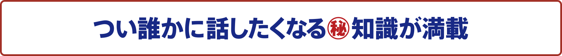 つい誰かに話したくなるマル秘知識が満載！