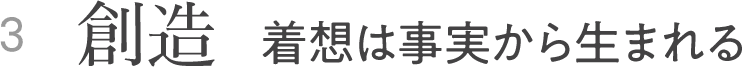 3 創造 着想は事実から生まれる