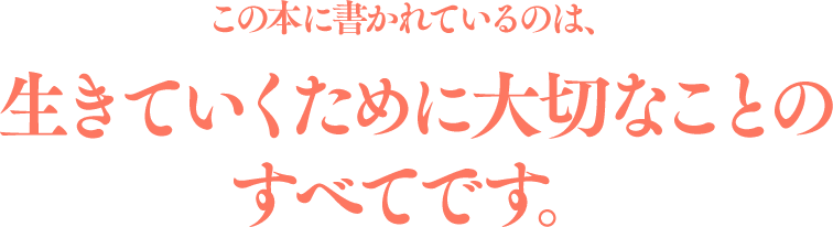 この本に書かれているのは、 生きていくために大切なことのすべてです。