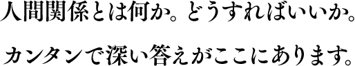 人間関係とは何か。どうすればいいか。カンタンで深い答えがここにあります。