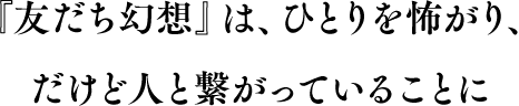 『友だち幻想』は、ひとりを怖がり、 だけど人と繋がっていることに