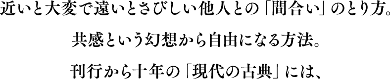 近いと大変で遠いとさびしい他人との「間合い」のとり方。 共感という幻想から自由になる方法。刊行から十年の「現代の古典」には、