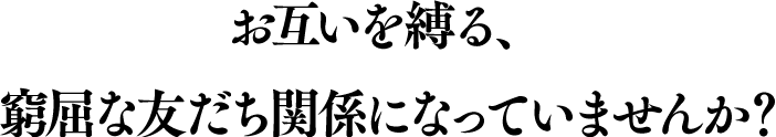 お互いを縛る、窮屈な友だち関係になっていませんか？