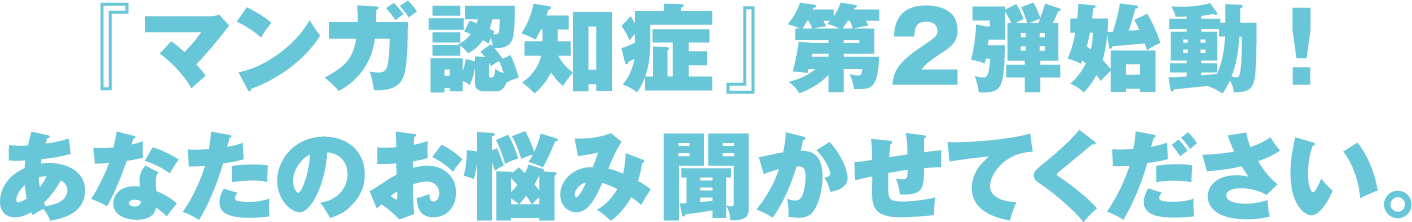 『マンガ 認知症』第2弾始動！あなたのお悩み聞かせてください。