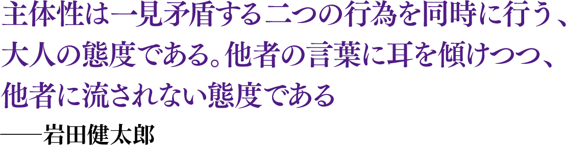 主体性は一見矛盾する二つの行為を同時に行う、大人の態度である。他者の言葉に耳を傾けつつ、他者に流されない態度である ──岩田健太郎