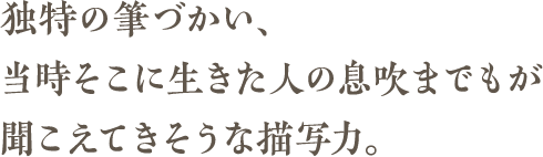 独特の筆づかい、当時そこに生きた人の息吹までもが聞こえてきそうな描写力。