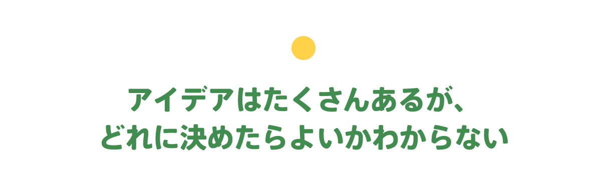 アイデアはたくさんあるが、どれに決めたらよいかわからない